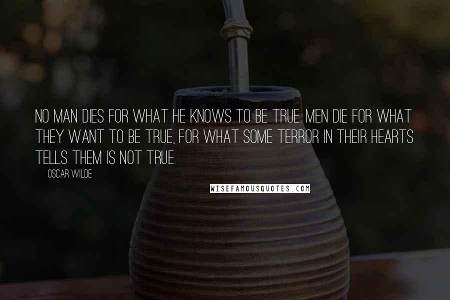 Oscar Wilde Quotes: No man dies for what he knows to be true. Men die for what they want to be true, for what some terror in their hearts tells them is not true.