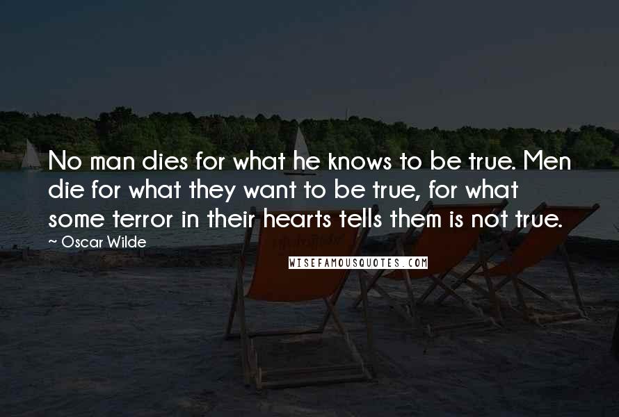 Oscar Wilde Quotes: No man dies for what he knows to be true. Men die for what they want to be true, for what some terror in their hearts tells them is not true.