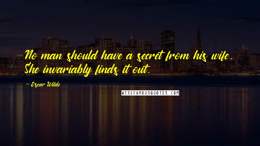 Oscar Wilde Quotes: No man should have a secret from his wife. She invariably finds it out.