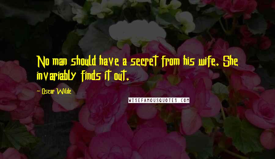 Oscar Wilde Quotes: No man should have a secret from his wife. She invariably finds it out.