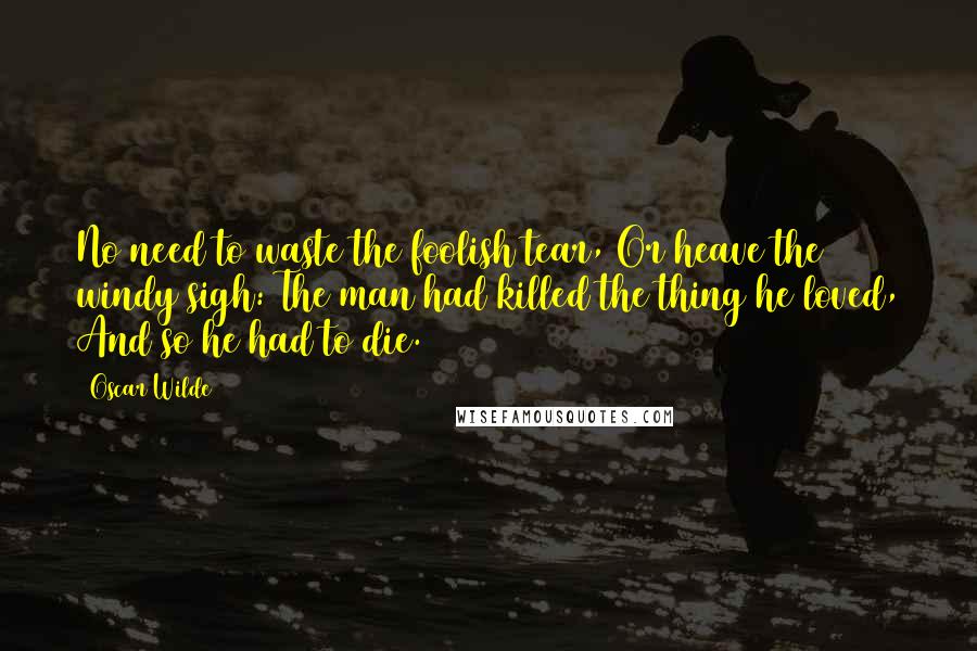 Oscar Wilde Quotes: No need to waste the foolish tear, Or heave the windy sigh: The man had killed the thing he loved, And so he had to die.