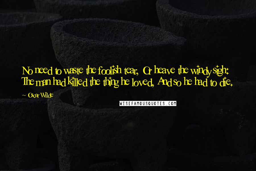 Oscar Wilde Quotes: No need to waste the foolish tear, Or heave the windy sigh: The man had killed the thing he loved, And so he had to die.