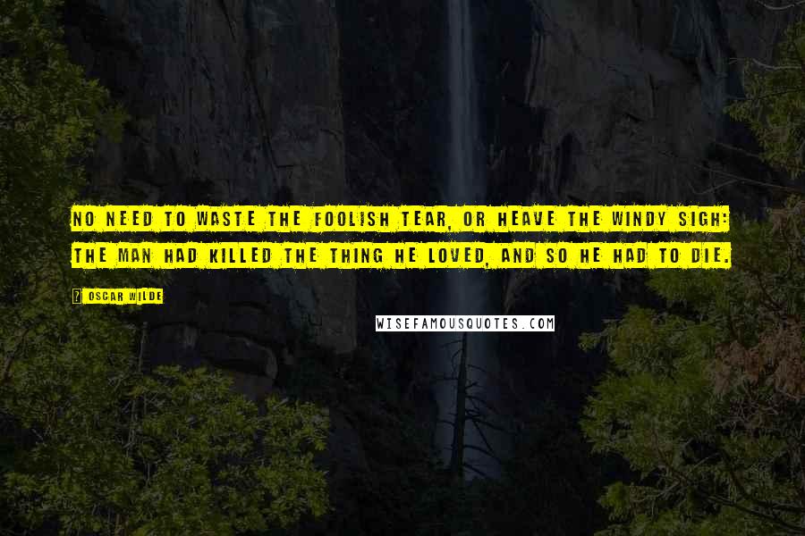 Oscar Wilde Quotes: No need to waste the foolish tear, Or heave the windy sigh: The man had killed the thing he loved, And so he had to die.