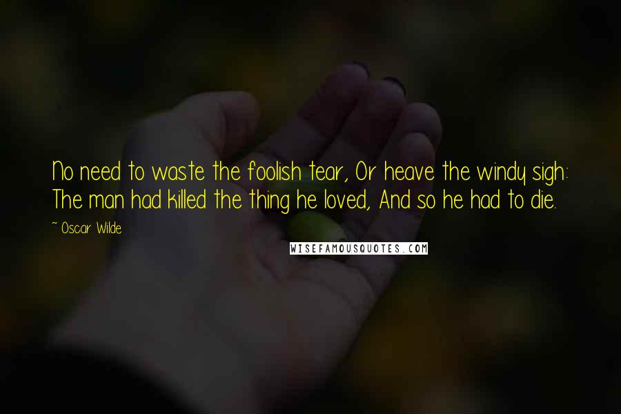 Oscar Wilde Quotes: No need to waste the foolish tear, Or heave the windy sigh: The man had killed the thing he loved, And so he had to die.