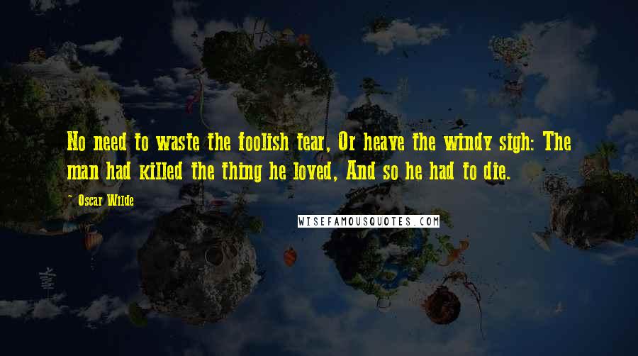 Oscar Wilde Quotes: No need to waste the foolish tear, Or heave the windy sigh: The man had killed the thing he loved, And so he had to die.