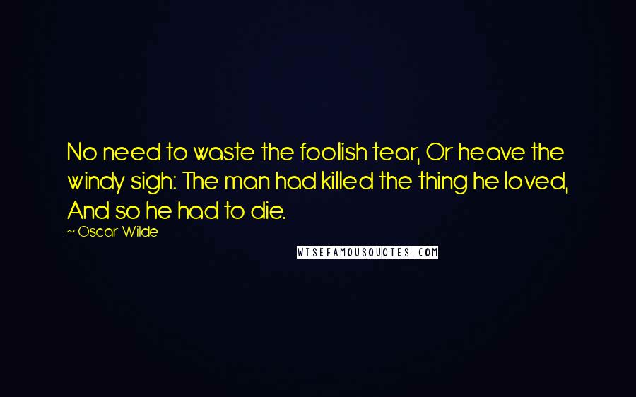 Oscar Wilde Quotes: No need to waste the foolish tear, Or heave the windy sigh: The man had killed the thing he loved, And so he had to die.