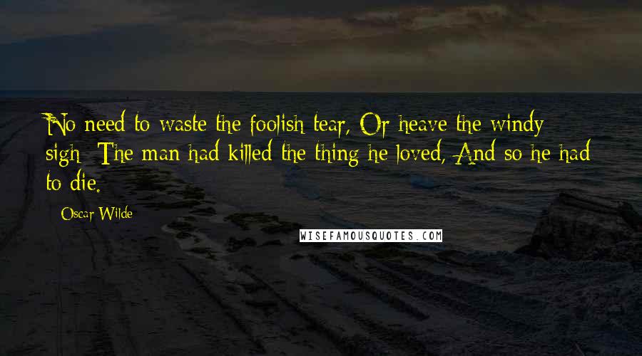 Oscar Wilde Quotes: No need to waste the foolish tear, Or heave the windy sigh: The man had killed the thing he loved, And so he had to die.