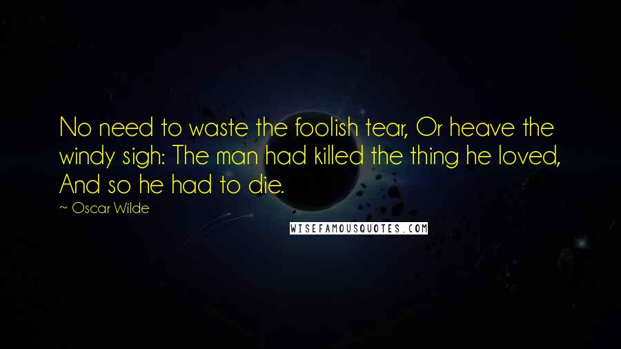 Oscar Wilde Quotes: No need to waste the foolish tear, Or heave the windy sigh: The man had killed the thing he loved, And so he had to die.