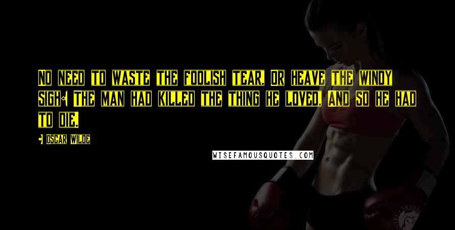 Oscar Wilde Quotes: No need to waste the foolish tear, Or heave the windy sigh: The man had killed the thing he loved, And so he had to die.