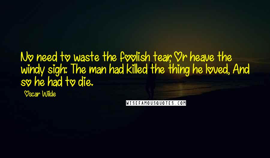 Oscar Wilde Quotes: No need to waste the foolish tear, Or heave the windy sigh: The man had killed the thing he loved, And so he had to die.