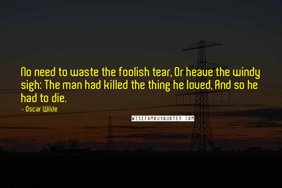 Oscar Wilde Quotes: No need to waste the foolish tear, Or heave the windy sigh: The man had killed the thing he loved, And so he had to die.