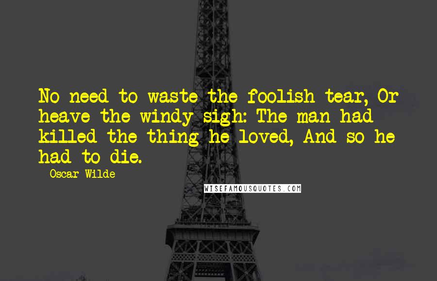 Oscar Wilde Quotes: No need to waste the foolish tear, Or heave the windy sigh: The man had killed the thing he loved, And so he had to die.