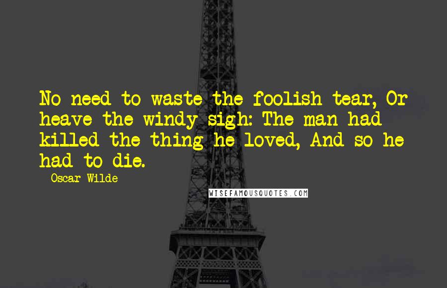 Oscar Wilde Quotes: No need to waste the foolish tear, Or heave the windy sigh: The man had killed the thing he loved, And so he had to die.