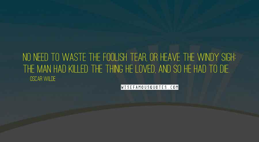 Oscar Wilde Quotes: No need to waste the foolish tear, Or heave the windy sigh: The man had killed the thing he loved, And so he had to die.