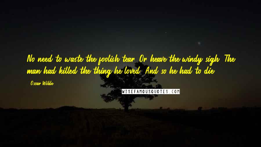 Oscar Wilde Quotes: No need to waste the foolish tear, Or heave the windy sigh: The man had killed the thing he loved, And so he had to die.