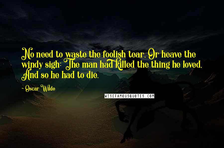 Oscar Wilde Quotes: No need to waste the foolish tear, Or heave the windy sigh: The man had killed the thing he loved, And so he had to die.