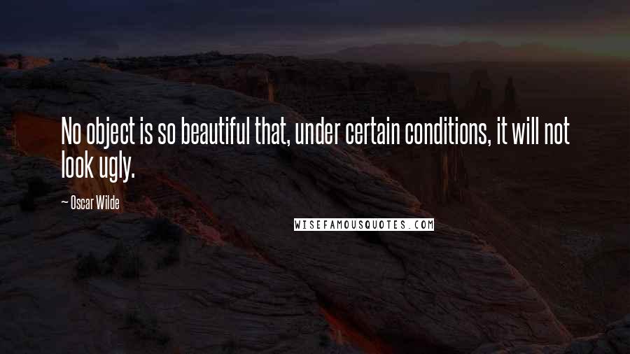 Oscar Wilde Quotes: No object is so beautiful that, under certain conditions, it will not look ugly.