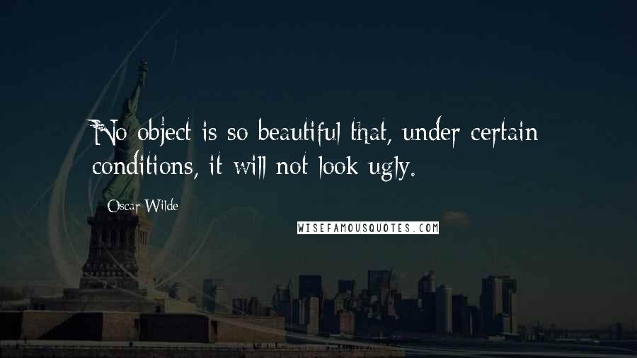 Oscar Wilde Quotes: No object is so beautiful that, under certain conditions, it will not look ugly.