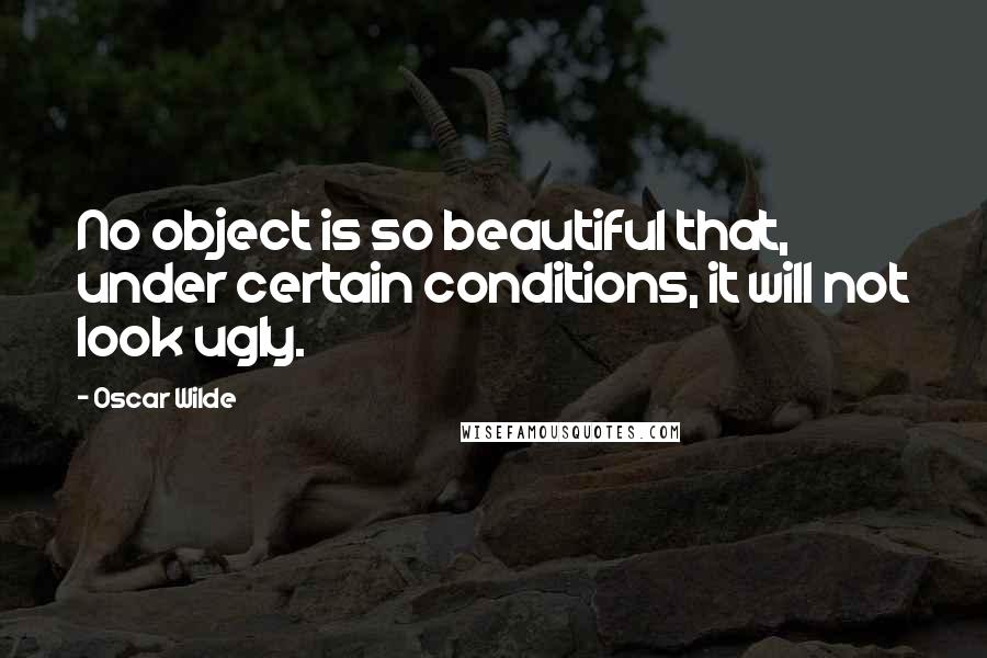 Oscar Wilde Quotes: No object is so beautiful that, under certain conditions, it will not look ugly.