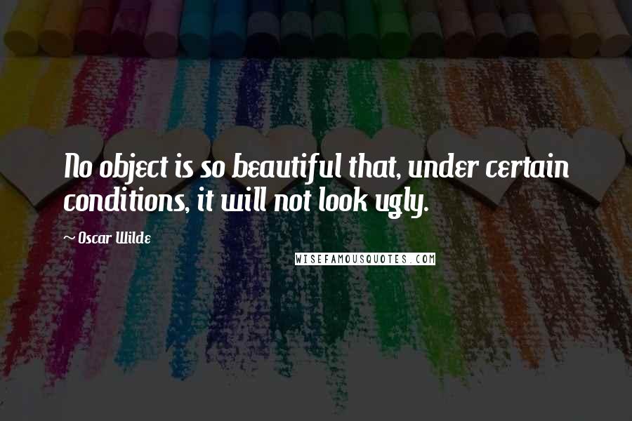 Oscar Wilde Quotes: No object is so beautiful that, under certain conditions, it will not look ugly.