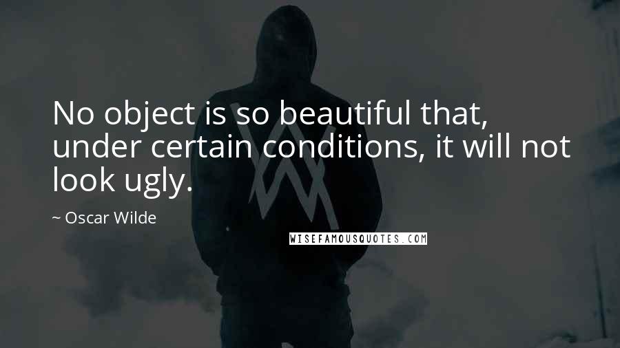 Oscar Wilde Quotes: No object is so beautiful that, under certain conditions, it will not look ugly.