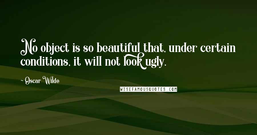 Oscar Wilde Quotes: No object is so beautiful that, under certain conditions, it will not look ugly.