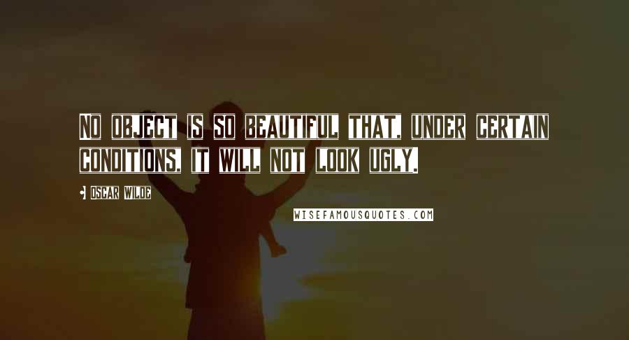 Oscar Wilde Quotes: No object is so beautiful that, under certain conditions, it will not look ugly.