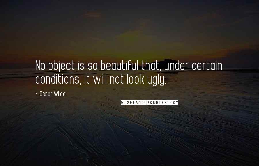 Oscar Wilde Quotes: No object is so beautiful that, under certain conditions, it will not look ugly.