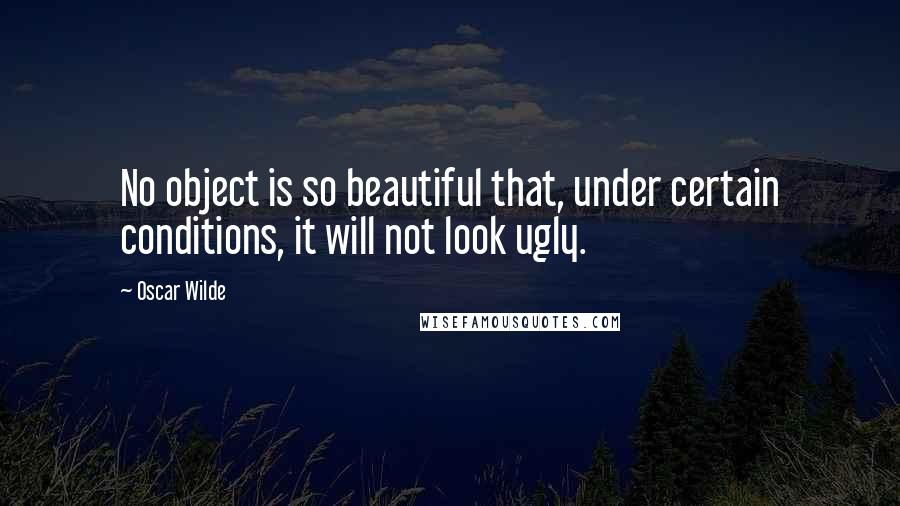 Oscar Wilde Quotes: No object is so beautiful that, under certain conditions, it will not look ugly.