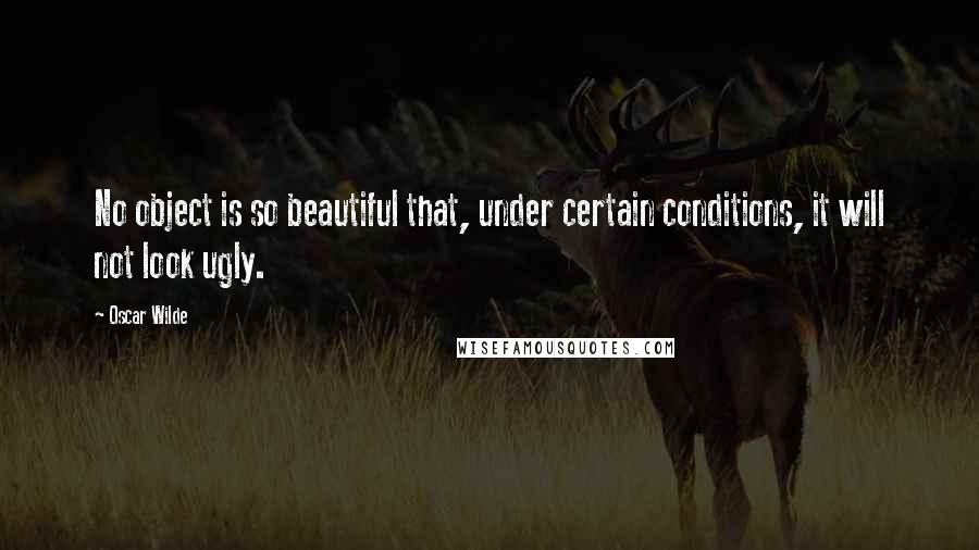 Oscar Wilde Quotes: No object is so beautiful that, under certain conditions, it will not look ugly.