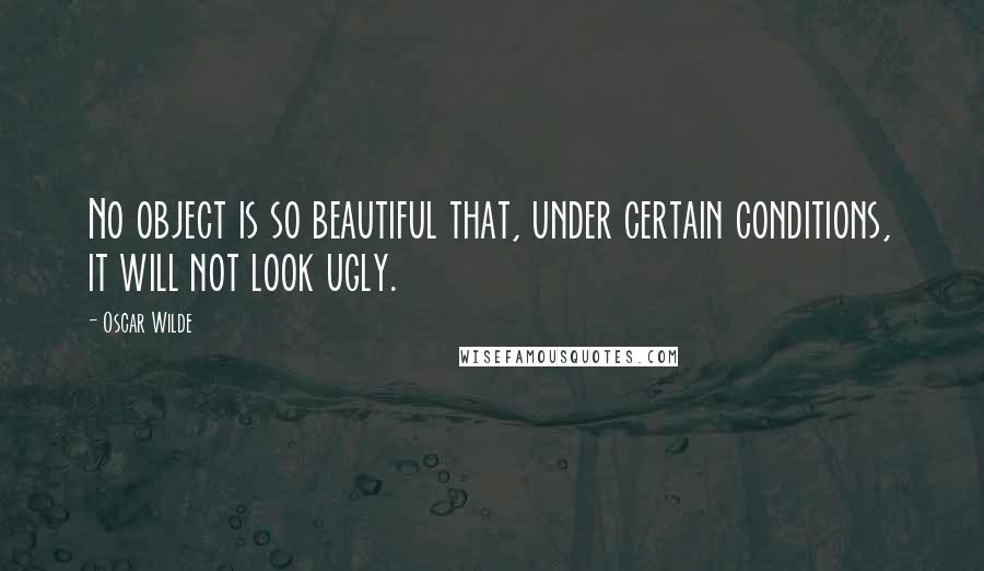 Oscar Wilde Quotes: No object is so beautiful that, under certain conditions, it will not look ugly.