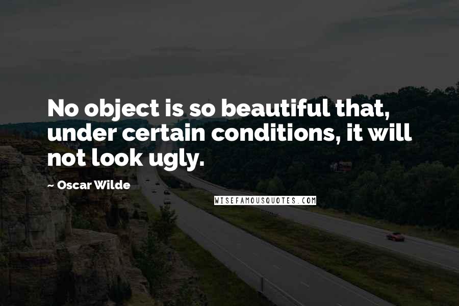 Oscar Wilde Quotes: No object is so beautiful that, under certain conditions, it will not look ugly.