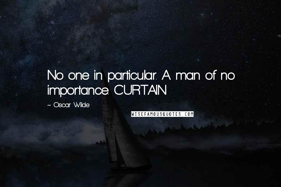 Oscar Wilde Quotes: No one in particular. A man of no importance. CURTAIN