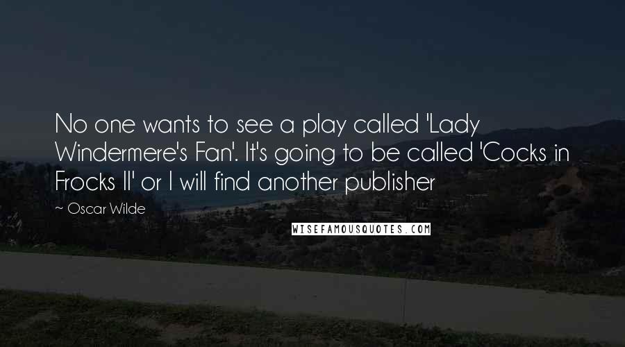 Oscar Wilde Quotes: No one wants to see a play called 'Lady Windermere's Fan'. It's going to be called 'Cocks in Frocks II' or I will find another publisher