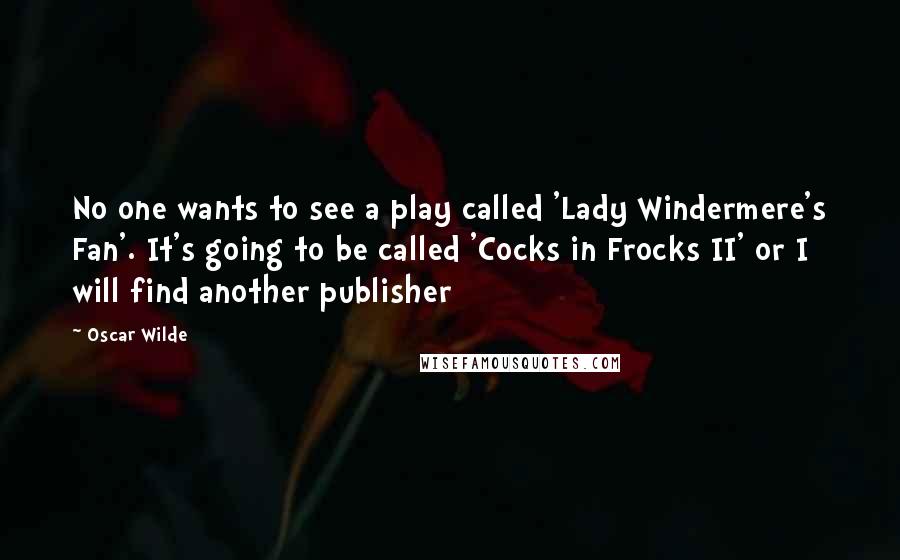 Oscar Wilde Quotes: No one wants to see a play called 'Lady Windermere's Fan'. It's going to be called 'Cocks in Frocks II' or I will find another publisher