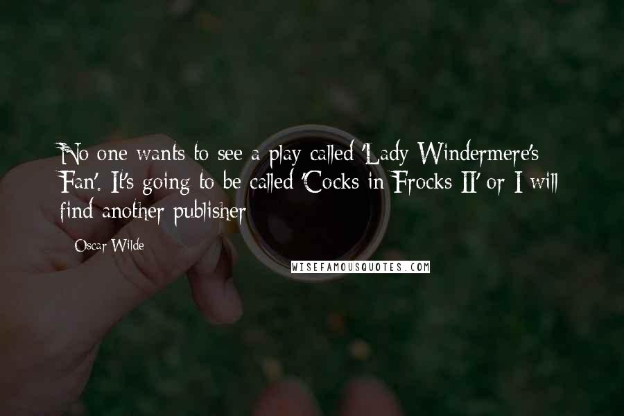 Oscar Wilde Quotes: No one wants to see a play called 'Lady Windermere's Fan'. It's going to be called 'Cocks in Frocks II' or I will find another publisher