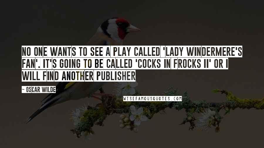Oscar Wilde Quotes: No one wants to see a play called 'Lady Windermere's Fan'. It's going to be called 'Cocks in Frocks II' or I will find another publisher