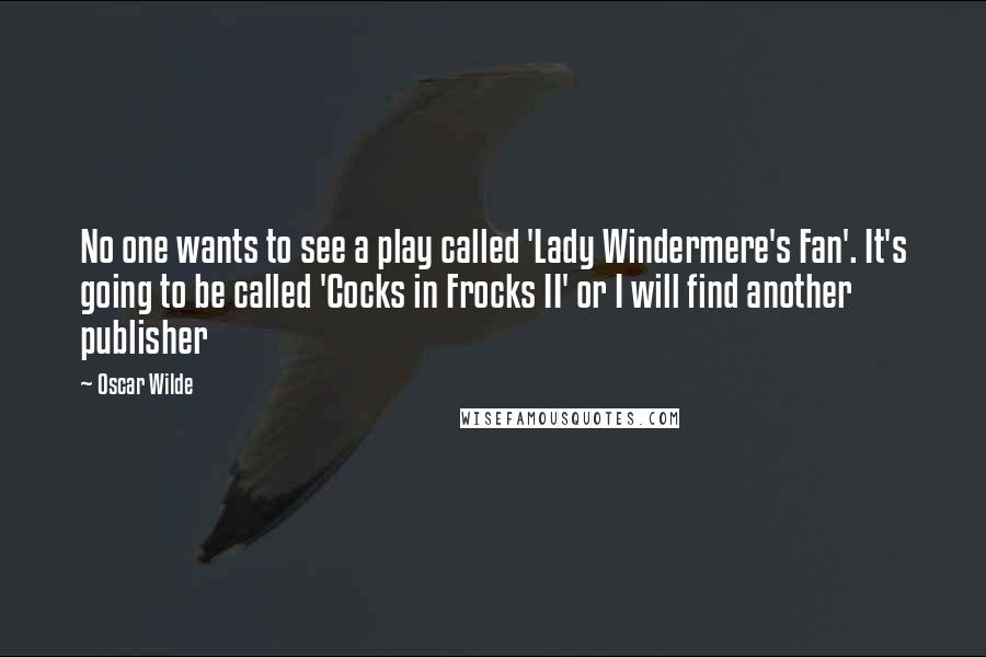 Oscar Wilde Quotes: No one wants to see a play called 'Lady Windermere's Fan'. It's going to be called 'Cocks in Frocks II' or I will find another publisher