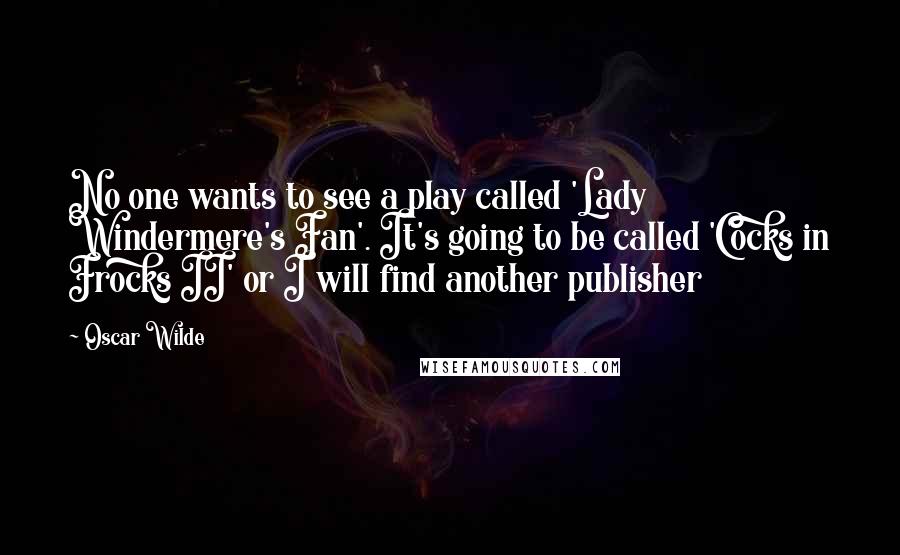 Oscar Wilde Quotes: No one wants to see a play called 'Lady Windermere's Fan'. It's going to be called 'Cocks in Frocks II' or I will find another publisher