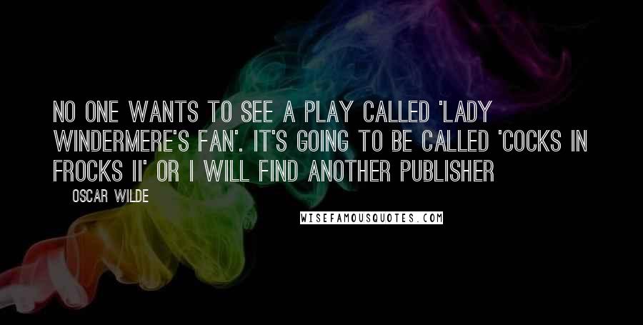 Oscar Wilde Quotes: No one wants to see a play called 'Lady Windermere's Fan'. It's going to be called 'Cocks in Frocks II' or I will find another publisher