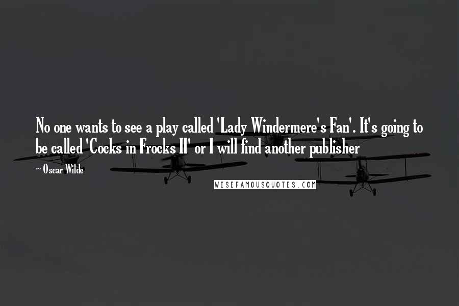 Oscar Wilde Quotes: No one wants to see a play called 'Lady Windermere's Fan'. It's going to be called 'Cocks in Frocks II' or I will find another publisher