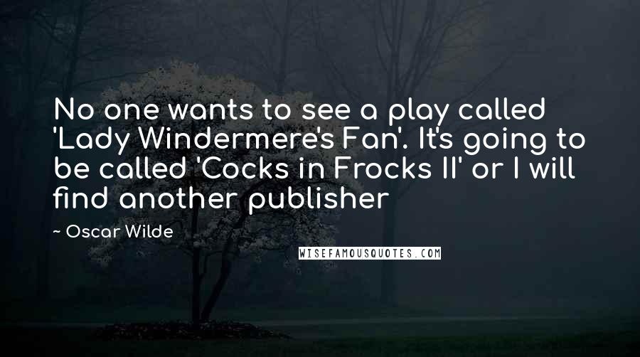 Oscar Wilde Quotes: No one wants to see a play called 'Lady Windermere's Fan'. It's going to be called 'Cocks in Frocks II' or I will find another publisher