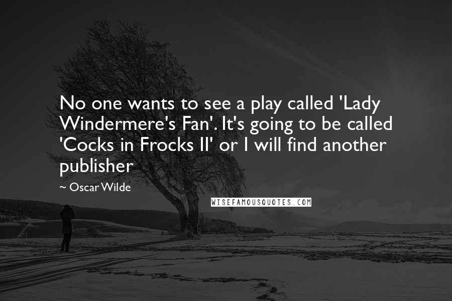 Oscar Wilde Quotes: No one wants to see a play called 'Lady Windermere's Fan'. It's going to be called 'Cocks in Frocks II' or I will find another publisher