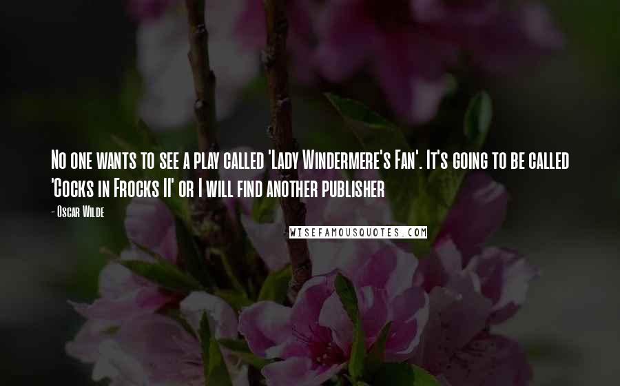 Oscar Wilde Quotes: No one wants to see a play called 'Lady Windermere's Fan'. It's going to be called 'Cocks in Frocks II' or I will find another publisher