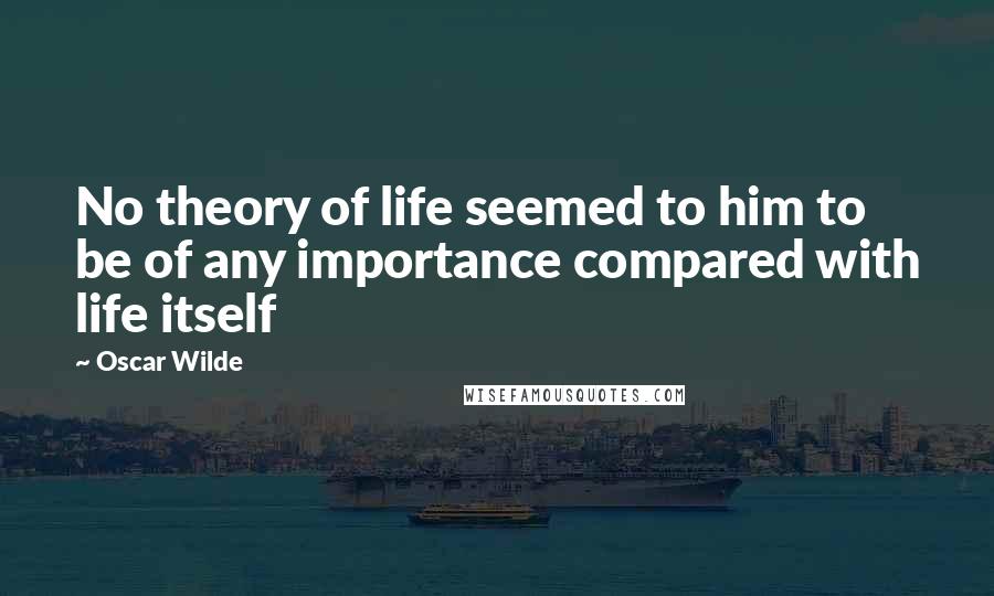 Oscar Wilde Quotes: No theory of life seemed to him to be of any importance compared with life itself
