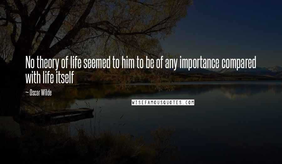 Oscar Wilde Quotes: No theory of life seemed to him to be of any importance compared with life itself