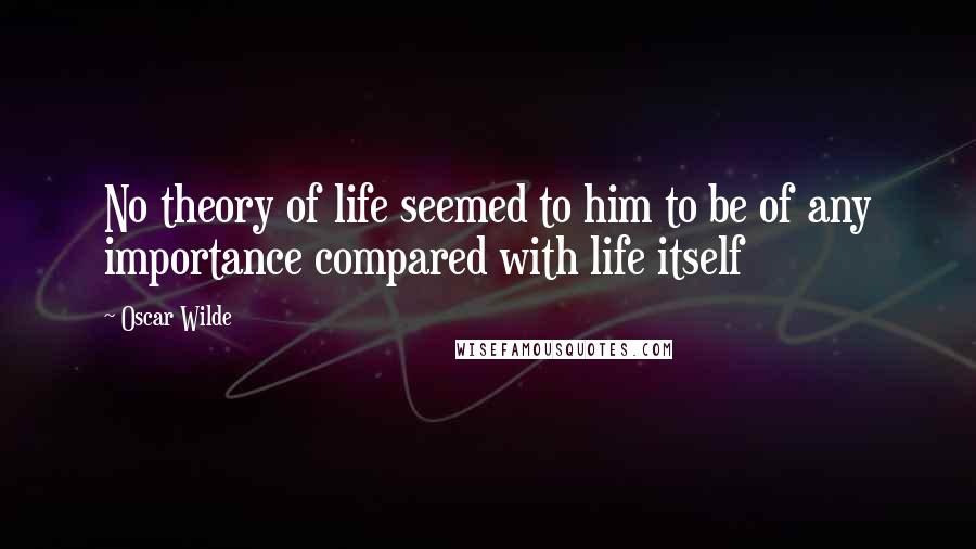Oscar Wilde Quotes: No theory of life seemed to him to be of any importance compared with life itself
