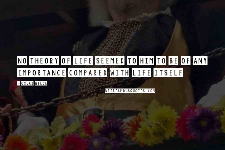 Oscar Wilde Quotes: No theory of life seemed to him to be of any importance compared with life itself