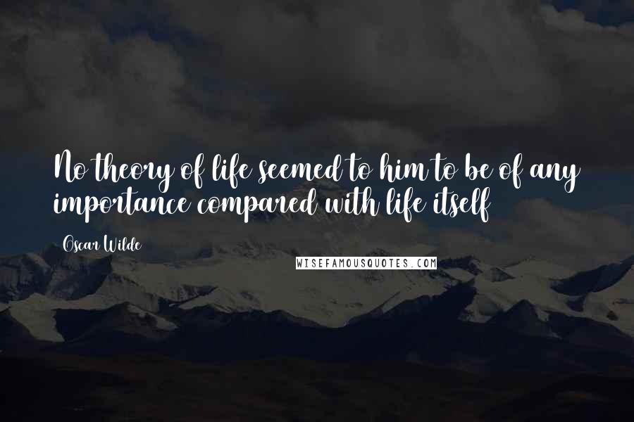 Oscar Wilde Quotes: No theory of life seemed to him to be of any importance compared with life itself