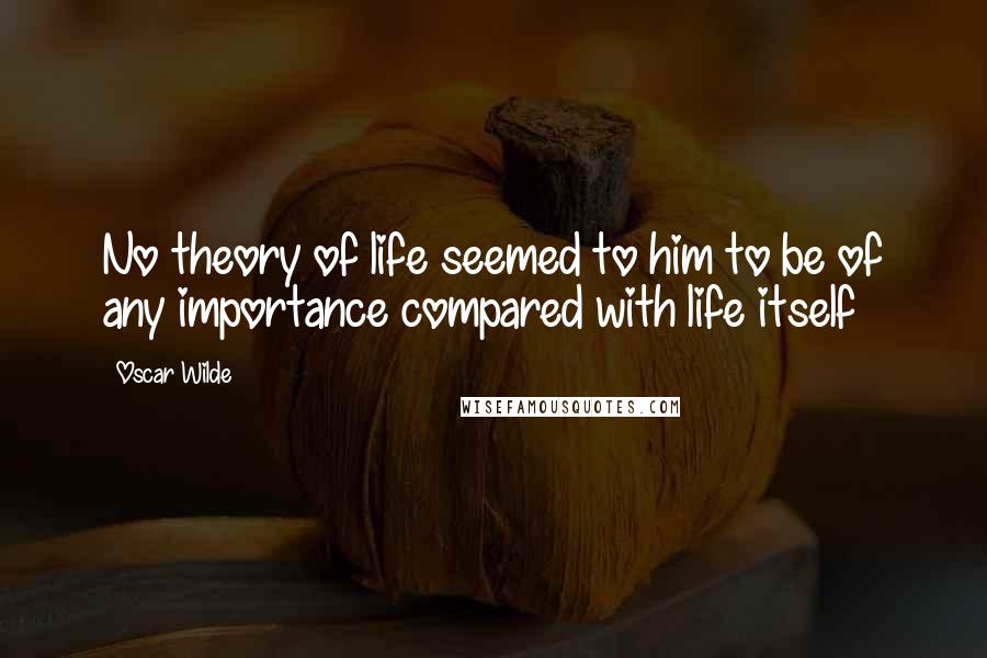 Oscar Wilde Quotes: No theory of life seemed to him to be of any importance compared with life itself